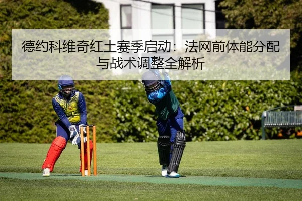 德约科维奇红土赛季启动：法网前体能分配与战术调整全解析